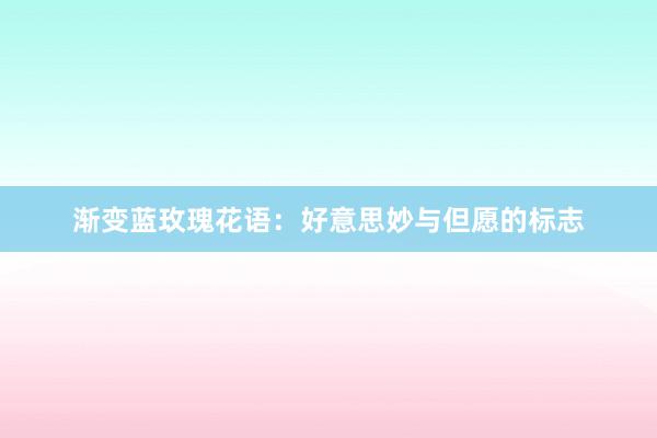 渐变蓝玫瑰花语：好意思妙与但愿的标志
