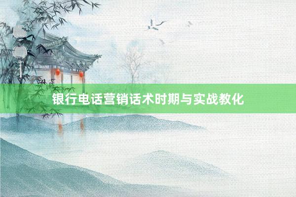 银行电话营销话术时期与实战教化
